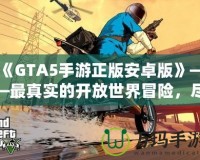 《GTA5手游正版安卓版》——最真實的開放世界冒險，盡在掌中！