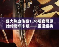 盛大熱血傳奇1.76版官網原始傳奇年卡版——重溫經典，榮耀再起！