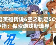 《英雄傳說6空之軌跡SC金手指：探索游戲新境界，助你輕松體驗全程精彩》