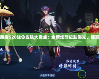 王者榮耀S20戰令皮膚大盤點：全新炫酷皮膚曝光，驚喜不斷！