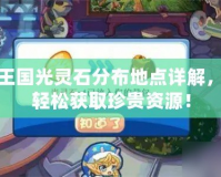 洛克王國光靈石分布地點詳解，助你輕松獲取珍貴資源！