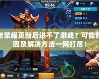 王者榮耀更新后進(jìn)不了游戲？可能的原因及解決方法一網(wǎng)打盡！