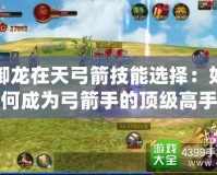 御龍在天弓箭技能選擇：如何成為弓箭手的頂級高手