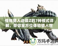 怪物獵人邊境Z的7種模式詳解，帶你全方位體驗獵人世界的魅力