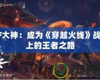 CF大神：成為《穿越火線》戰場上的王者之路