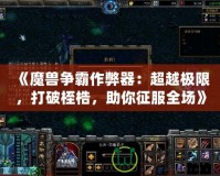 《魔獸爭霸作弊器：超越極限，打破桎梏，助你征服全場》