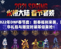 2022年DNF春節(jié)套：新春福利來襲，豪華禮包與限定時(shí)裝等你來搶！