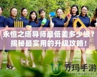 永恒之塔導師最低差多少級？揭秘最實用的升級攻略！