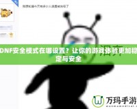 DNF安全模式在哪設置？讓你的游戲體驗更加穩定與安全