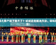 盛大客戶端下載不了？試試這些解決方法，輕松搞定！