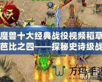 魔獸十大經典戰役視頻稻草芭比之四——探秘史詩級戰斗背后的傳奇