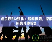 《虐殺原形2強(qiáng)化：超越極限，探索全新戰(zhàn)斗體驗(yàn)》