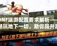 DNF端游配置要求解析——暢玩地下一切，助你提升游戲體驗(yàn)！