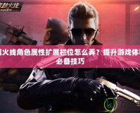 穿越火線角色屬性擴展欄位怎么弄？提升游戲體驗的必備技巧