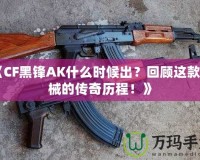 《CF黑鋒AK什么時候出？回顧這款槍械的傳奇歷程！》