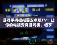 游戲手柄模擬器安卓版TV：讓你的電視變身游戲機，暢享極致游戲體驗！
