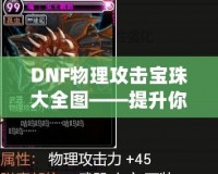 DNF物理攻擊寶珠大全圖——提升你的戰(zhàn)斗力！