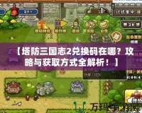 【塔防三國志2兌換碼在哪？攻略與獲取方式全解析！】