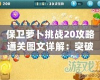 保衛蘿卜挑戰20攻略通關圖文詳解：突破極限，輕松通關的秘密！