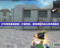 CF女角色服裝透視：打破傳統，展現時尚與戰斗的完美融合