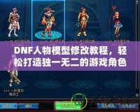 DNF人物模型修改教程，輕松打造獨一無二的游戲角色！