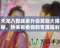 天龍八部徒弟升級獎勵大揭秘，快來看看你的專屬福利！