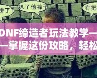 DNF締造者玩法教學——掌握這份攻略，輕松稱霸地下城！