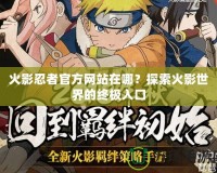 火影忍者官方網站在哪？探索火影世界的終極入口