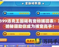 4399洛克王國稀有寵物捕捉表：攻略秘籍助你成為捕寵高手！