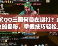 《QQ三國(guó)何曼在哪打？全攻略揭秘，掌握技巧輕松上手》