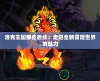 洛克王國那些后續：走進全新冒險世界的魅力