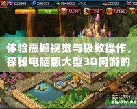 體驗震撼視覺與極致操作，探秘電腦版大型3D網游的未來