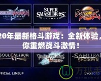 2020年最新格斗游戲：全新體驗，帶你重燃戰斗激情！