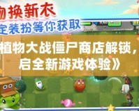 《植物大戰僵尸商店解鎖，開啟全新游戲體驗》