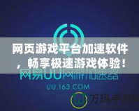 網(wǎng)頁游戲平臺(tái)加速軟件，暢享極速游戲體驗(yàn)！