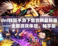 dnf韓服手游下載官網(wǎng)最新版——全新游戲體驗，暢享極致打擊感！