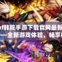 dnf韓服手游下載官網最新版——全新游戲體驗，暢享極致打擊感！