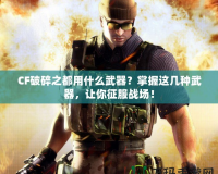 CF破碎之都用什么武器？掌握這幾種武器，讓你征服戰場！