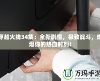 穿越火線34集：全新劇情，極致戰斗，燃爆你的熱血時刻！