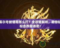 賽爾號(hào)新譜尼怎么打？全攻略解析，助你輕松擊敗新譜尼！