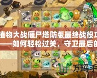 《植物大戰(zhàn)僵尸塔防版最終戰(zhàn)役攻略》——如何輕松過關(guān)，守衛(wèi)最后的希望！
