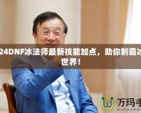 2024DNF冰法師最新技能加點，助你制霸冰雪世界！