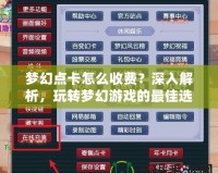 夢幻點卡怎么收費？深入解析，玩轉夢幻游戲的最佳選擇！