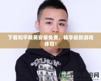 下載和平精英安裝免費，暢享極致游戲體驗！