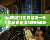 dnf西裝打團日是哪一天？揭秘這場激烈的團戰(zhàn)盛宴！
