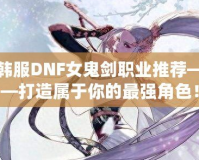 韓服DNF女鬼劍職業推薦——打造屬于你的最強角色！