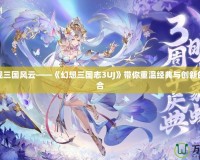 游戲再現三國風云——《幻想三國志3UJ》帶你重溫經典與創新的完美結合