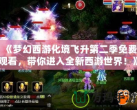 《夢幻西游化境飛升第二季免費觀看，帶你進入全新西游世界！》