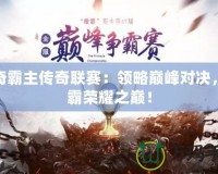 傳奇霸主傳奇聯(lián)賽：領(lǐng)略巔峰對(duì)決，稱霸榮耀之巔！
