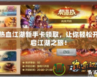 熱血江湖新手卡領取，讓你輕松開啟江湖之旅！